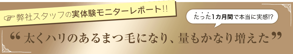 弊社スタッフの実体験モニターレポート!! 太くハリのあるまつ毛になり、量もかなり増えた
