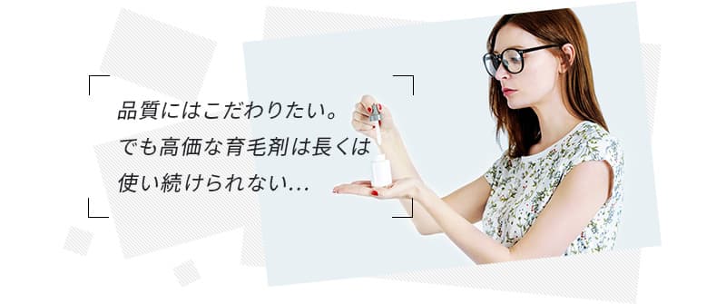 品質にはこだわりたい。でも高価な育毛剤は長くは使い続けられない...