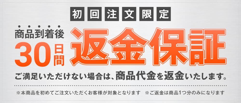 初回注文限定 商品到着後30日間返金保証 ご満足いただけない場合は、商品代金を返金いたします。