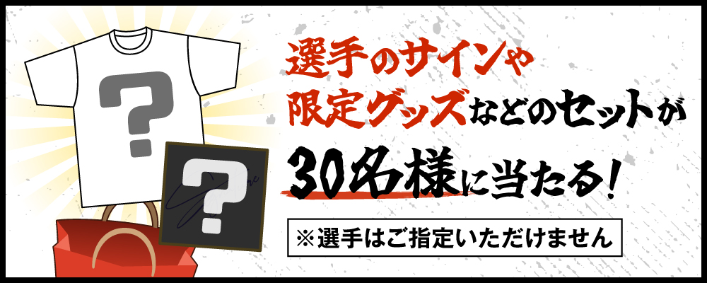 選手のサインや限定グッズなどのセットが30名様に当たる！ ※選手はご指定いただけません